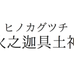 火之迦具土神（ヒノカグツチ）神話。悲劇は誕生の始まり！